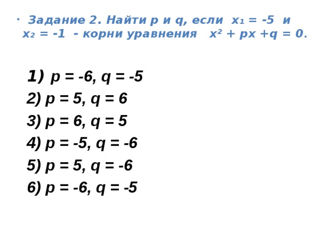  Задание 2. Найти р и q, если х₁ = -5 и х₂ = -1 - корни уравнения х² + px +q = 0 .  1) p = -6, q = -5 2) p = 5, q = 6 3) p = 6, q = 5 4) p = -5, q = -6 5) p = 5, q = -6 6) p = -6, q = -5 