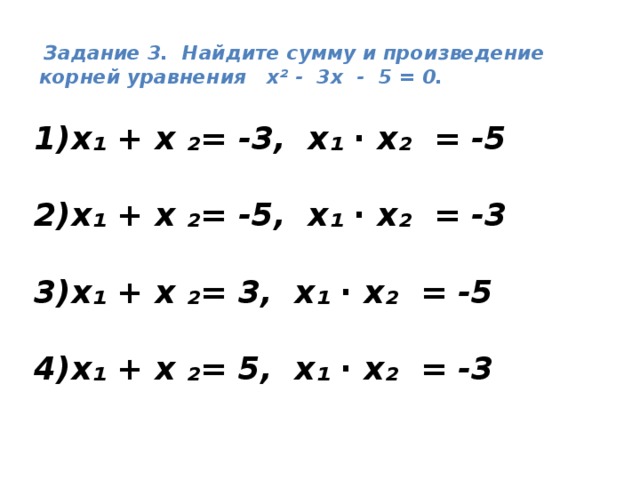   Задание 3. Найдите сумму и произведение корней уравнения х² - 3х - 5 = 0.   х₁ + х ₂= -3, х₁ ∙ х₂ = -5  х₁ + х ₂= -5, х₁ ∙ х₂ = -3  х₁ + х ₂= 3, х₁ ∙ х₂ = -5  х₁ + х ₂= 5, х₁ ∙ х₂ = -3 