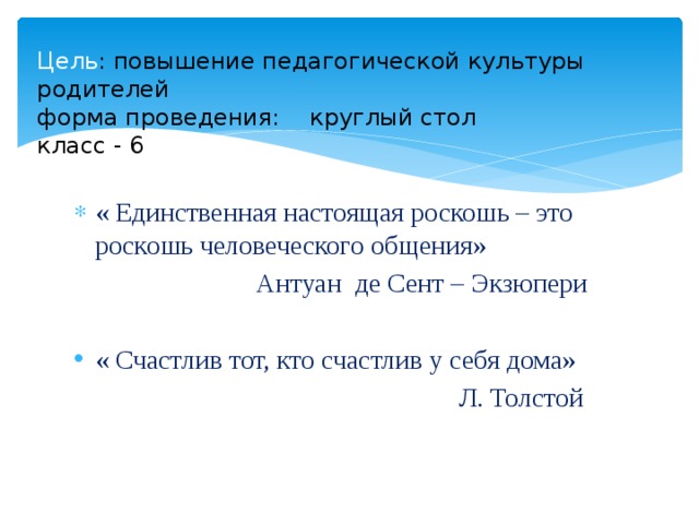 Цель : повышение педагогической культуры родителей  форма проведения: круглый стол  класс - 6   « Единственная настоящая роскошь – это роскошь человеческого общения»  Антуан де Сент – Экзюпери « Счастлив тот, кто счастлив у себя дома»  Л. Толстой 