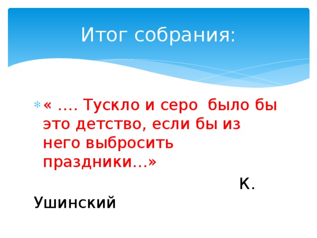 Итог собрания: « …. Тускло и серо было бы это детство, если бы из него выбросить праздники…»  К. Ушинский 