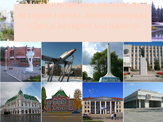    Мультимедийное пособие по истории города Димитровграда  «Дом,в котором мы живем»   