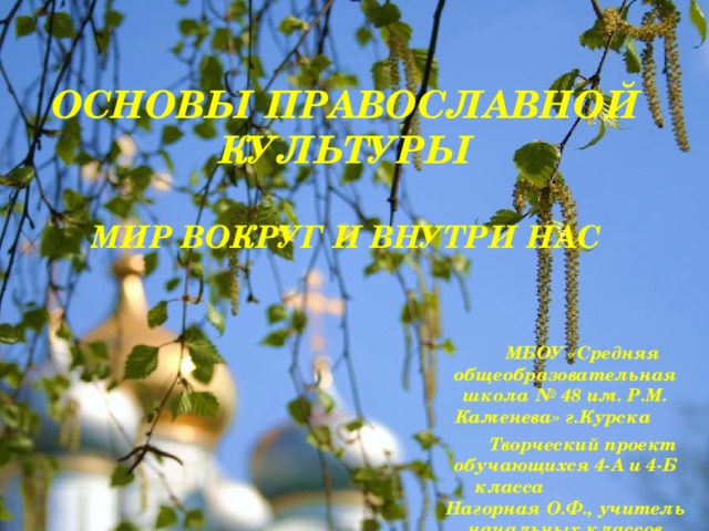 Основы православной культуры   Мир вокруг и внутри нас    МБОУ «Средняя общеобразовательная школа № 48 им. Р.М. Каменева» г.Курска Творческий проект обучающихся 4-А и 4-Б класса Нагорная О.Ф., учитель начальных классов     
