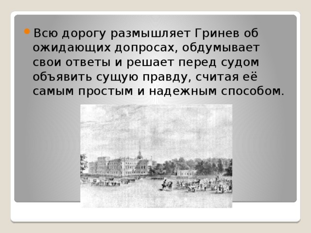 Всю дорогу размышляет Гринев об ожидающих допросах, обдумывает свои ответы и решает перед судом объявить сущую правду, считая её самым простым и надежным способом. 