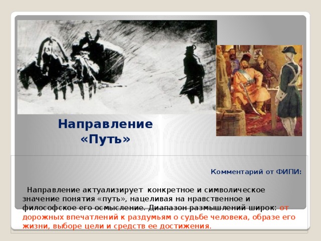 Направление «Путь»  Комментарий от ФИПИ:   Направление актуализирует  конкретное и символическое значение понятия «путь», нацеливая на нравственное и философское его осмысление. Диапазон размышлений широк: от дорожных впечатлений к раздумьям о судьбе человека, образе его жизни, выборе цели и средств ее достижения. 