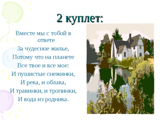 2 куплет: Вместе мы с тобой в ответе За чудесное жилье, Потому что на планете Все твое и все мое: И пушистые снежинки, И река, и облака, И травинки, и тропинки, И вода из родника. 