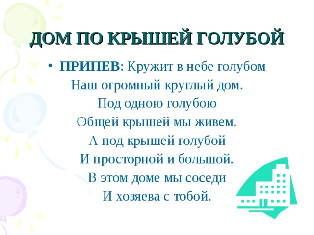 ДОМ ПО КРЫШЕЙ ГОЛУБОЙ ПРИПЕВ : Кружит в небе голубом Наш огромный круглый дом. Под одною голубою Общей крышей мы живем. А под крышей голубой И просторной и большой. В этом доме мы соседи И хозяева с тобой. 