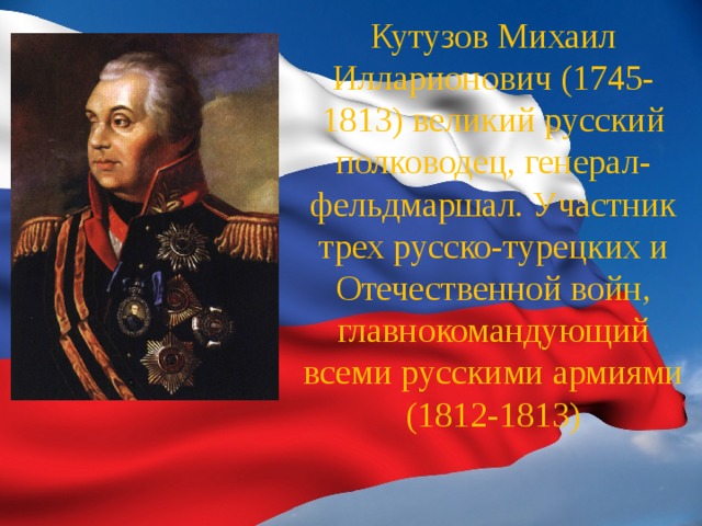 Кутузов Михаил Илларионович (1745-1813) великий русский полководец, генерал-фельдмаршал. Участник трех русско-турецких и Отечественной войн, главнокомандующий всеми русскими армиями (1812-1813) 