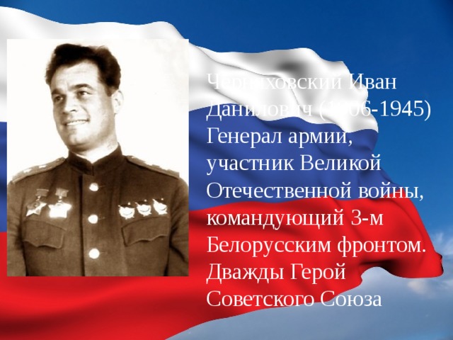 Черняховский Иван Данилович (1906-1945) Генерал армии, участник Великой Отечественной войны, командующий 3-м Белорусским фронтом. Дважды Герой Советского Союза 