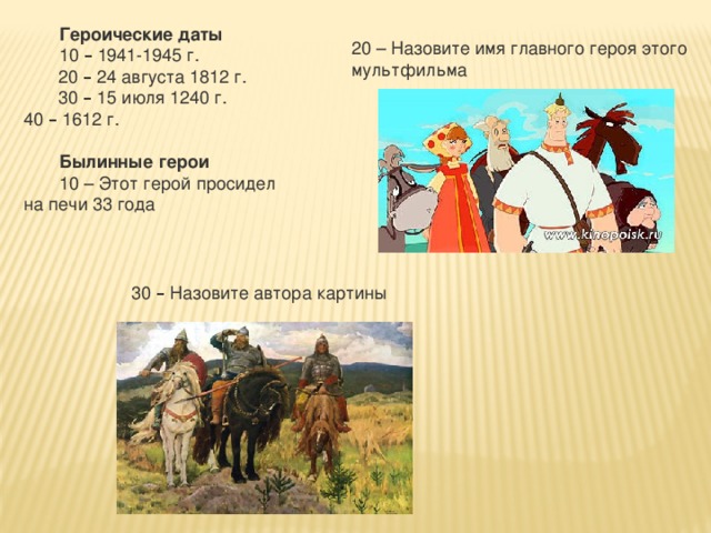 Героические даты 10 – 1941-1945 г.  20 – 24 августа 1812 г.  30 – 15 июля 1240 г.  40 – 1612 г.  Былинные   герои 10 – Этот герой просидел на печи 33 года   20 – Назовите имя главного героя этого мультфильма 30 – Назовите автора картины   