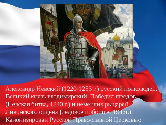 Александр Невский (1220-1253 г.) русский полководец, Великий князь владимирский. Победил шведов (Невская битва, 1240 г.) и немецких рыцарей Ливонского ордена (ледовое побоище, 1942г.). Канонизирован Русской Православной Церковью 