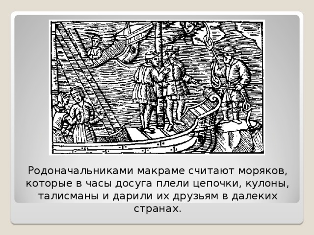 Родоначальниками макраме считают моряков, которые в часы досуга плели цепочки, кулоны, талисманы и дарили их друзьям в далеких странах.