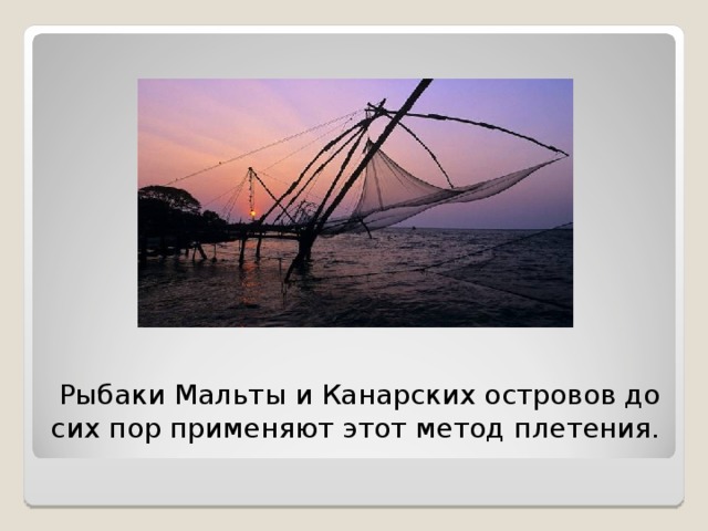 Рыбаки Мальты и Канарских островов до сих пор применяют этот метод плетения.