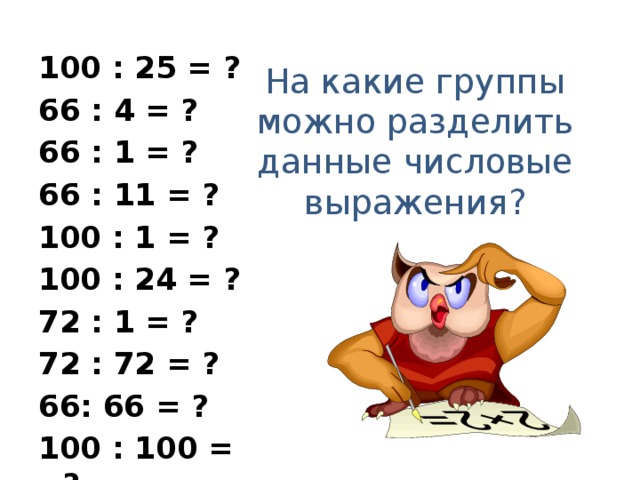 100 : 25 = ? 66 : 4 = ? 66 : 1 = ? 66 : 11 = ? 100 : 1 = ? 100 : 24 = ? 72 : 1 = ? 72 : 72 = ? 66: 66 = ? 100 : 100 = ? На какие группы можно разделить данные числовые выражения? 