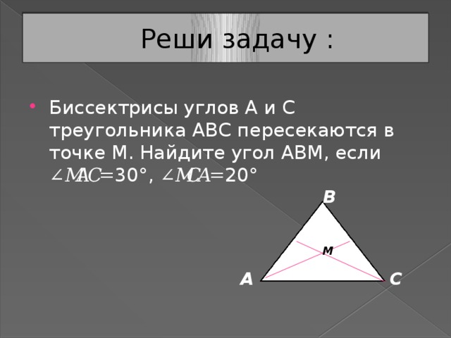 Реши задачу : Биссектрисы углов А и С треугольника АВС пересекаются в точке М. Найдите угол АВМ, если ∠𝑀𝐴𝐶=30°, ∠𝑀𝐶𝐴=20° В М А С 