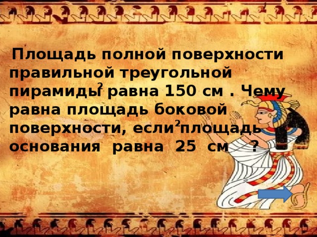   Площадь полной поверхности правильной треугольной пирамиды равна 150 см . Чему равна площадь боковой поверхности, если площадь основания равна 25 см ? 2 2 