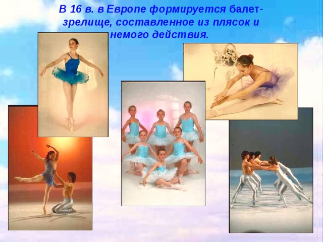 В 16 в. в Европе формируется балет - зрелище, составленное из плясок и немого действия. 