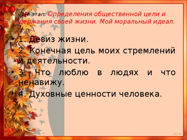 1-й этап. Определения общественной цели и содержания своей жизни. Мой моральный идеал. 1. Девиз жизни. 2. Конечная цель моих стремлений и деятельности. 3. Что люблю в людях и что ненавижу. 4. Духовные ценности человека. 