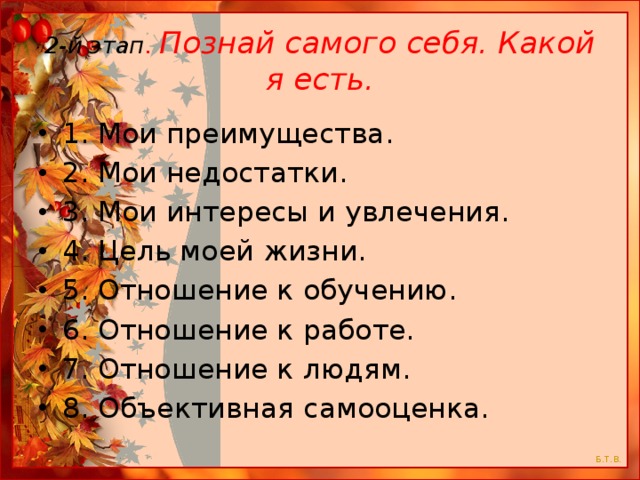 2-й этап . Познай самого себя. Какой я есть. 1. Мои преимущества. 2. Мои недостатки. 3. Мои интересы и увлечения. 4. Цель моей жизни. 5. Отношение к обучению. 6. Отношение к работе. 7. Отношение к людям. 8. Объективная самооценка. 