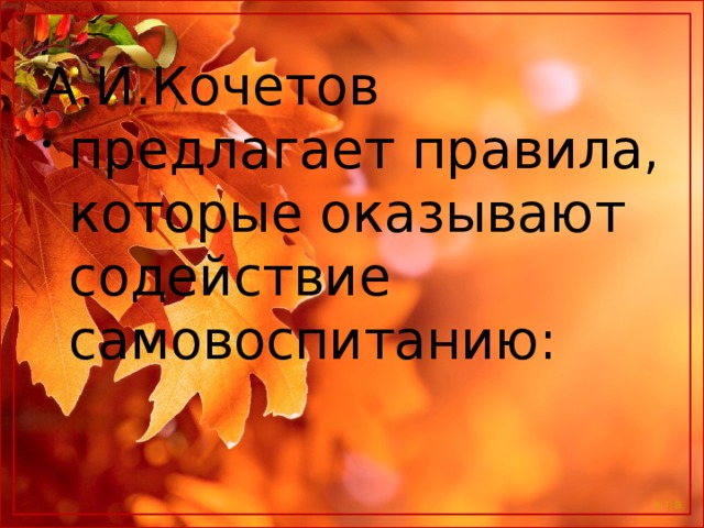 А.И.Кочетов предлагает правила, которые оказывают содействие самовоспитанию:   