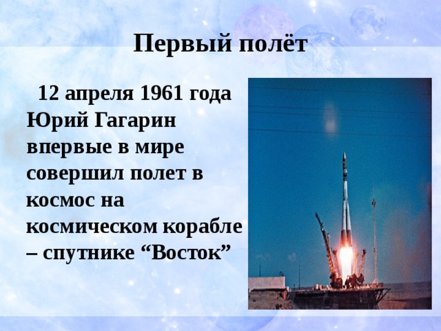 Первый полёт  12 апреля 1961 года Юрий Гагарин впервые в мире совершил полет в космос на космическом корабле – спутнике “Восток” 