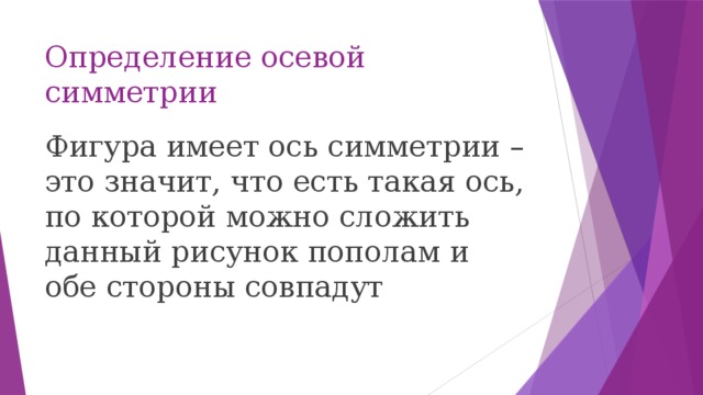 Определение осевой симметрии Фигура имеет ось симметрии – это значит, что есть такая ось, по которой можно сложить данный рисунок пополам и обе стороны совпадут 