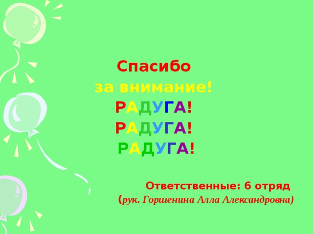 Спасибо за внимание!  Р А Д У Г А ! Р А Д У Г А ! Р А Д У Г А !  Ответственные: 6 отряд ( рук. Горшенина Алла Александровна)  