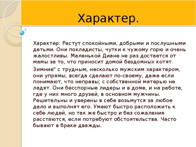 Характер. Характер: Растут спокойными, добрыми и послушными детьми. Они покладисты, чутки к чужому горю и очень жалостливы. Маленькой Диане не раз достается от мамы за то, что приносит домой бездомных котят. Зимние