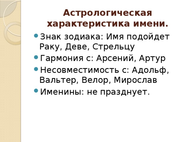 Астрологическая характеристика имени. Знак зодиака: Имя подойдет Раку, Деве, Стрельцу Гармония с: Арсений, Артур Несовместимость с: Адольф, Вальтер, Велор, Мирослав Именины: не празднует. 