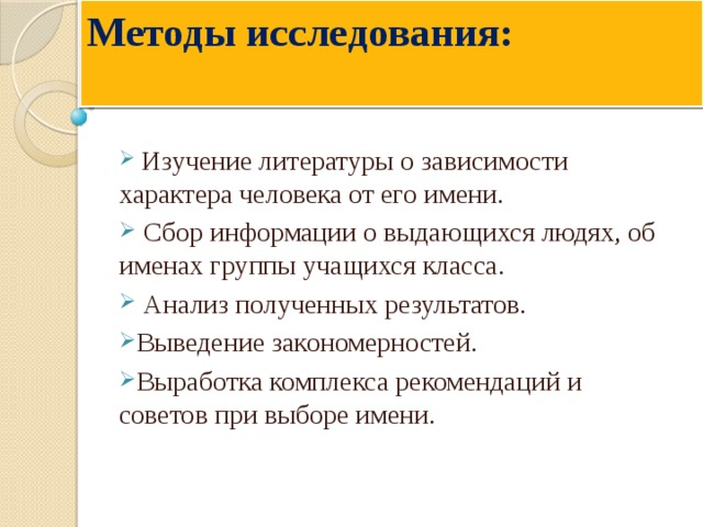 Методы исследования:    Изучение литературы о зависимости характера человека от его имени.  Сбор информации о выдающихся людях, об именах группы учащихся класса.  Анализ полученных результатов. Выведение закономерностей. Выработка комплекса рекомендаций и советов при выборе имени. 