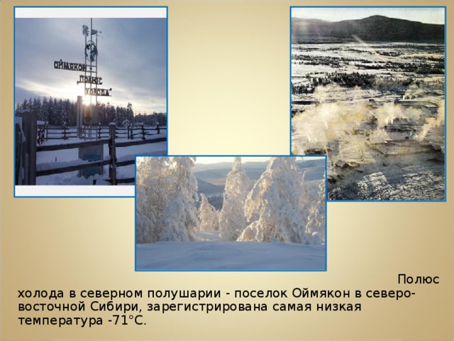 Полюс холода в северном полушарии - поселок Оймякон в северо-восточной Сибири, зарегистрирована самая низкая температура -71°С.