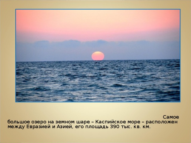 Самое большое озеро на земном шаре – Каспийское море – расположен между Евразией и Азией, его площадь 390 тыс. кв. км.