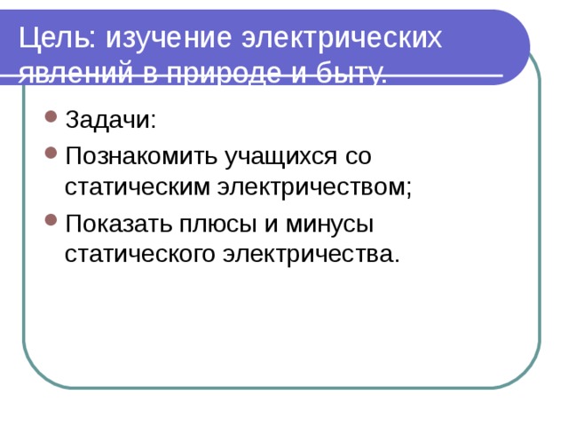 Цель: изучение электрических явлений в природе и быту. Задачи: Познакомить учащихся со статическим электричеством; Показать плюсы и минусы статического электричества.   