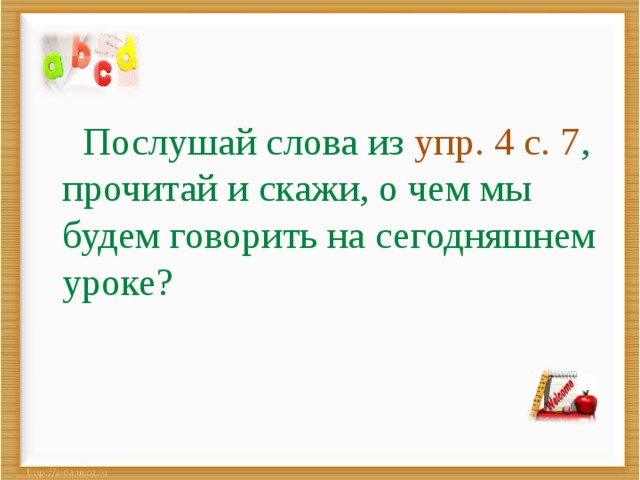  Послушай слова из упр. 4 с. 7 , прочитай и скажи, о чем мы будем говорить на сегодняшнем уроке? 