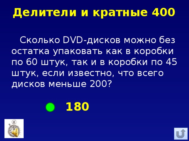 Делители и кратные 400 Сколько DVD-дисков можно без остатка упаковать как в коробки по 60 штук, так и в коробки по 45 штук, если известно, что всего дисков меньше 200? 180 