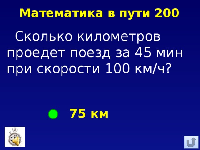 Математика в пути 200 Сколько километров проедет поезд за 45 мин при скорости 100 км/ч? 75 км 