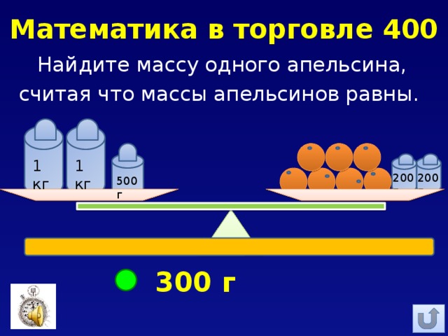 Математика в торговле 400 Найдите массу одного апельсина, считая что массы апельсинов равны. 1 кг 1 кг 200г 200г 500г 300 г 
