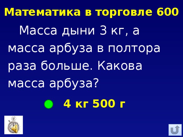 Математика в торговле 600 Масса дыни 3 кг, а масса арбуза в полтора раза больше. Какова масса арбуза? 4 кг 500 г 