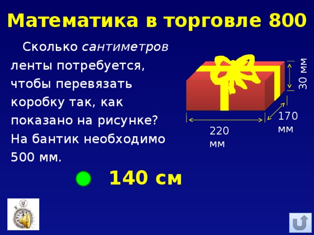 Математика в торговле 800 30 мм Сколько сантиметров ленты потребуется, чтобы перевязать коробку так, как показано на рисунке? На бантик необходимо 500 мм. 170 мм 220 мм 140 см 