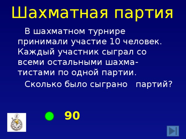 Шахматная партия В шахматном турнире принимали участие 10 человек. Каждый участник сыграл со всеми остальными шахма-тистами по одной партии. Сколько было сыграно партий? 90 