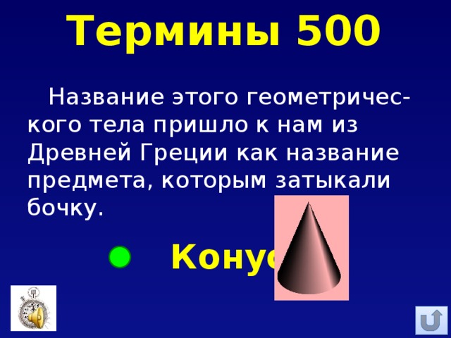 Термины 500 Название этого геометричес-кого тела пришло к нам из Древней Греции как название предмета, которым затыкали бочку. Конус 