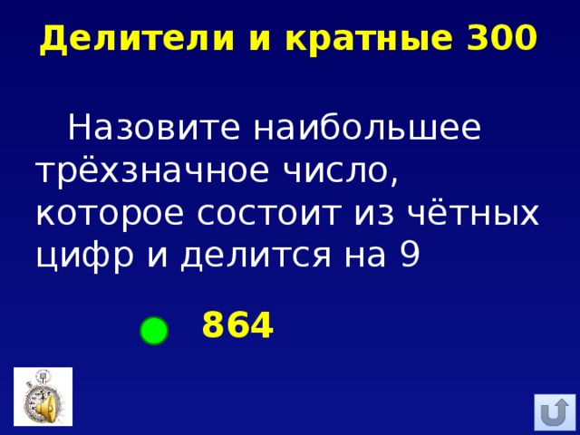 Делители и кратные 300 Назовите наибольшее трёхзначное число, которое состоит из чётных цифр и делится на 9 864 