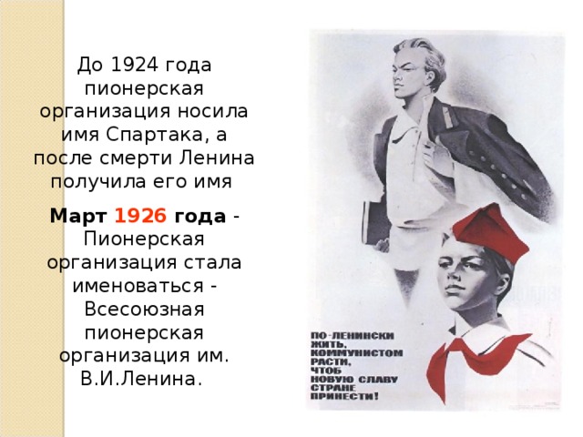 До 1924 года пионерская организация носила имя Спартака, а после смерти Ленина получила его имя Март 1926 года - Пионерская организация стала именоваться - Всесоюзная пионерская организация им. В.И.Ленина.    