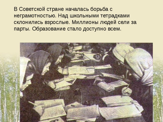 В Советской стране началась борьба с неграмотностью. Над школьными тетрадками склонились взрослые. Миллионы людей сели за парты. Образование стало доступно всем.