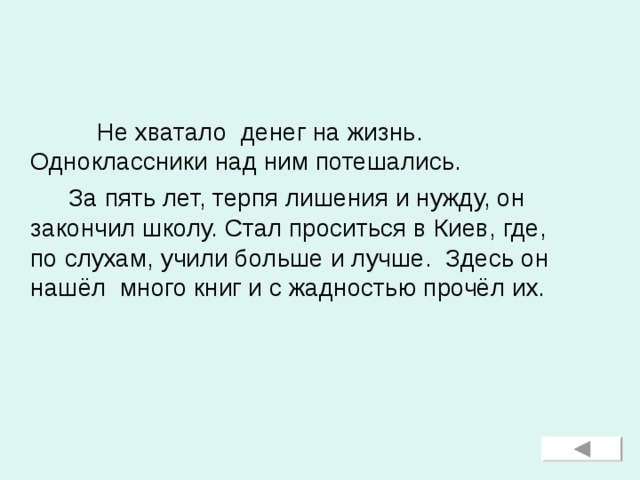 Не хватало денег на жизнь. Одноклассники над ним потешались.  За пять лет, терпя лишения и нужду, он закончил школу. Стал проситься в Киев, где, по слухам, учили больше и лучше. Здесь он нашёл много книг и с жадностью прочёл их.