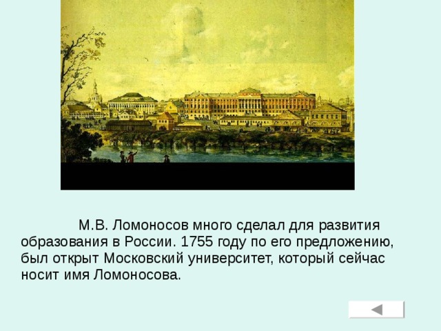 М.В. Ломоносов много сделал для развития образования в России. 1755 году по его предложению, был открыт Московский университет, который сейчас носит имя Ломоносова.