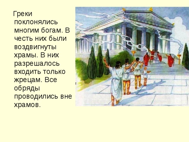 Греки поклонялись многим богам. В честь них были воздвигнуты храмы. В них разрешалось входить только жрецам. Все обряды проводились вне храмов.