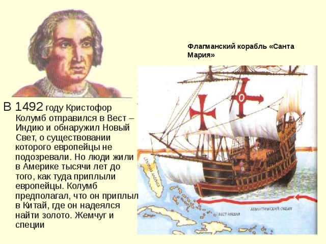 Флагманский корабль «Санта Мария» В 1492 году Кристофор Колумб отправился в Вест –Индию и обнаружил Новый Свет, о существовании которого европейцы не подозревали. Но люди жили в Америке тысячи лет до того, как туда приплыли европейцы. Колумб предполагал, что он приплыл в Китай, где он надеялся найти золото. Жемчуг и специи