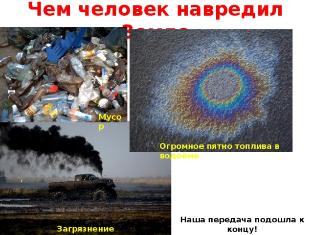 Чем человек навредил Земле Мусор Огромное пятно топлива в водоёме Наша передача подошла к концу! Загрязнение атмосферы дымом 