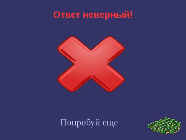 Ответ неверный! Попробуй еще 