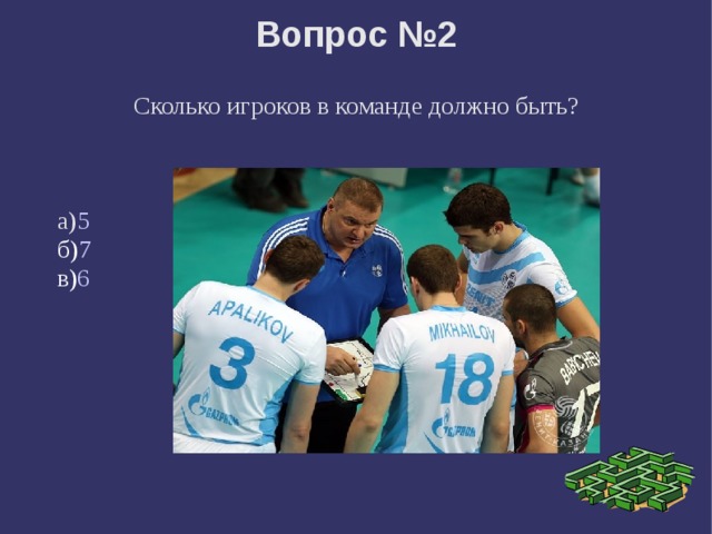 Вопрос №2   Сколько игроков в команде должно быть? а) 5 б) 7 в) 6 